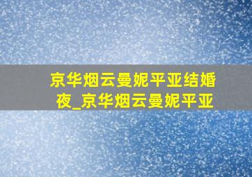 京华烟云曼妮平亚结婚夜_京华烟云曼妮平亚