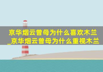 京华烟云曾母为什么喜欢木兰_京华烟云曾母为什么重视木兰