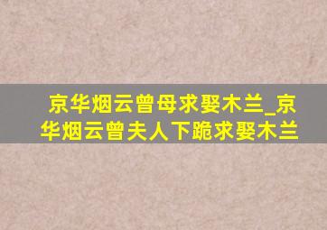 京华烟云曾母求娶木兰_京华烟云曾夫人下跪求娶木兰