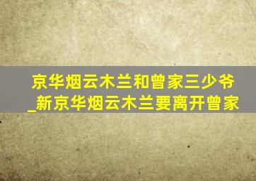 京华烟云木兰和曾家三少爷_新京华烟云木兰要离开曾家