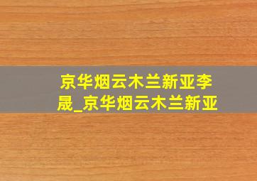 京华烟云木兰新亚李晟_京华烟云木兰新亚