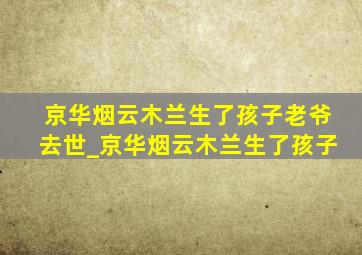 京华烟云木兰生了孩子老爷去世_京华烟云木兰生了孩子