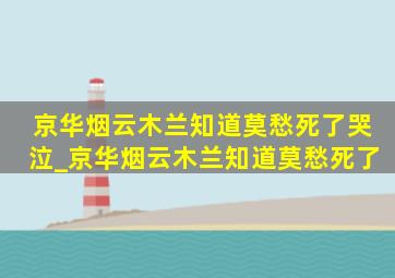 京华烟云木兰知道莫愁死了哭泣_京华烟云木兰知道莫愁死了