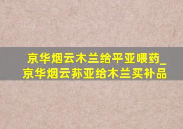 京华烟云木兰给平亚喂药_京华烟云荪亚给木兰买补品