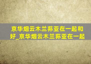 京华烟云木兰荪亚在一起和好_京华烟云木兰荪亚在一起