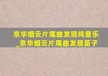 京华烟云片尾曲发现纯音乐_京华烟云片尾曲发现笛子