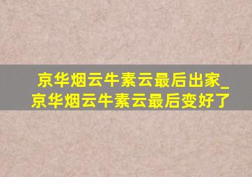 京华烟云牛素云最后出家_京华烟云牛素云最后变好了