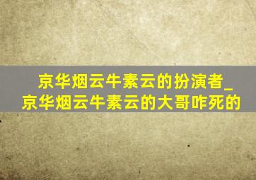 京华烟云牛素云的扮演者_京华烟云牛素云的大哥咋死的