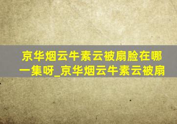 京华烟云牛素云被扇脸在哪一集呀_京华烟云牛素云被扇