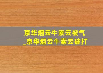 京华烟云牛素云被气_京华烟云牛素云被打