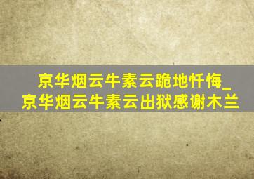 京华烟云牛素云跪地忏悔_京华烟云牛素云出狱感谢木兰