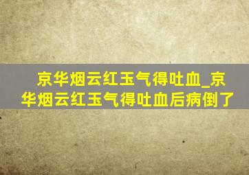 京华烟云红玉气得吐血_京华烟云红玉气得吐血后病倒了