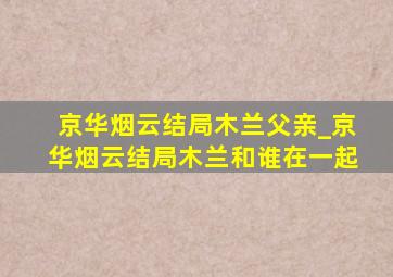 京华烟云结局木兰父亲_京华烟云结局木兰和谁在一起