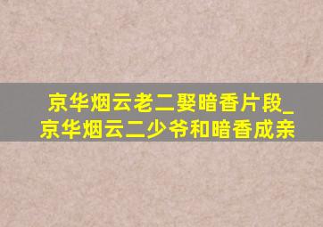 京华烟云老二娶暗香片段_京华烟云二少爷和暗香成亲