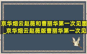 京华烟云赵薇和曹丽华第一次见面_京华烟云赵薇版曹丽华第一次见面