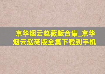 京华烟云赵薇版合集_京华烟云赵薇版全集下载到手机