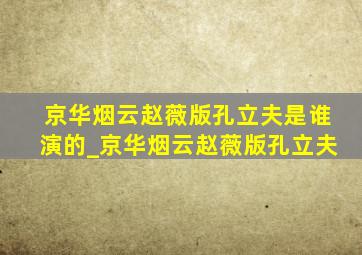 京华烟云赵薇版孔立夫是谁演的_京华烟云赵薇版孔立夫