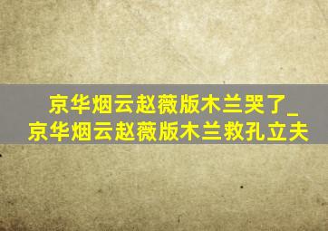 京华烟云赵薇版木兰哭了_京华烟云赵薇版木兰救孔立夫