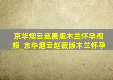 京华烟云赵薇版木兰怀孕视频_京华烟云赵薇版木兰怀孕