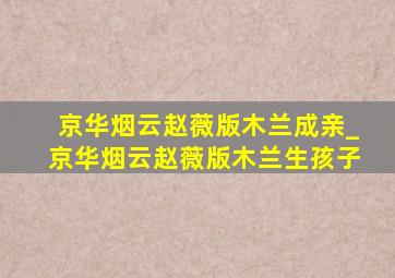 京华烟云赵薇版木兰成亲_京华烟云赵薇版木兰生孩子