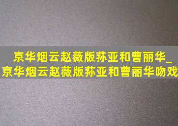 京华烟云赵薇版荪亚和曹丽华_京华烟云赵薇版荪亚和曹丽华吻戏