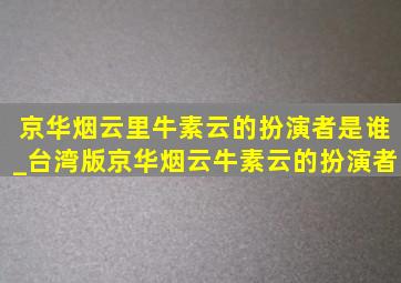 京华烟云里牛素云的扮演者是谁_台湾版京华烟云牛素云的扮演者