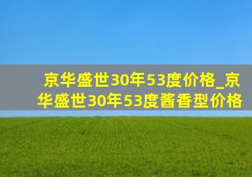 京华盛世30年53度价格_京华盛世30年53度酱香型价格