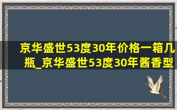 京华盛世53度30年价格一箱几瓶_京华盛世53度30年酱香型价格