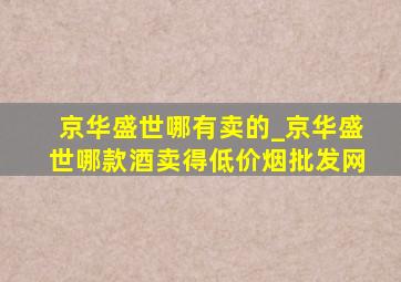 京华盛世哪有卖的_京华盛世哪款酒卖得(低价烟批发网)