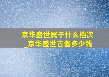 京华盛世属于什么档次_京华盛世古酱多少钱