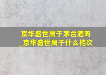 京华盛世属于茅台酒吗_京华盛世属于什么档次