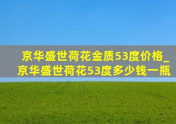 京华盛世荷花金质53度价格_京华盛世荷花53度多少钱一瓶