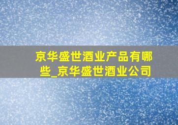 京华盛世酒业产品有哪些_京华盛世酒业公司