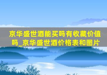 京华盛世酒能买吗有收藏价值吗_京华盛世酒价格表和图片