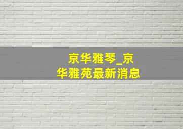 京华雅琴_京华雅苑最新消息