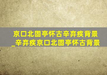 京口北固亭怀古辛弃疾背景_辛弃疾京口北固亭怀古背景