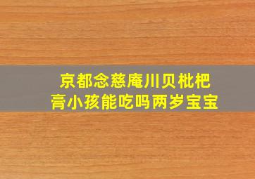 京都念慈庵川贝枇杷膏小孩能吃吗两岁宝宝