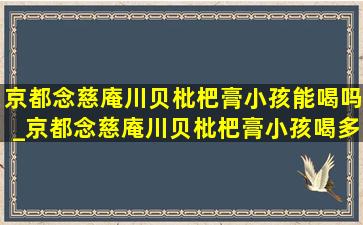 京都念慈庵川贝枇杷膏小孩能喝吗_京都念慈庵川贝枇杷膏小孩喝多久