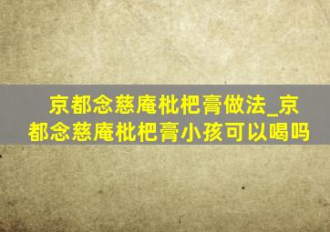 京都念慈庵枇杷膏做法_京都念慈庵枇杷膏小孩可以喝吗