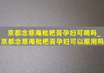 京都念慈庵枇杷膏孕妇可喝吗_京都念慈庵枇杷膏孕妇可以服用吗