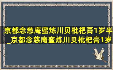 京都念慈庵蜜炼川贝枇杷膏1岁半_京都念慈庵蜜炼川贝枇杷膏1岁半能喝吗