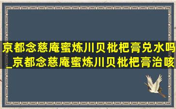 京都念慈庵蜜炼川贝枇杷膏兑水吗_京都念慈庵蜜炼川贝枇杷膏治咳嗽吗