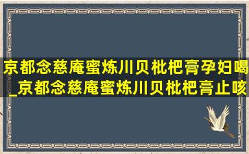 京都念慈庵蜜炼川贝枇杷膏孕妇喝_京都念慈庵蜜炼川贝枇杷膏止咳吗