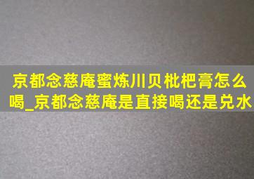 京都念慈庵蜜炼川贝枇杷膏怎么喝_京都念慈庵是直接喝还是兑水