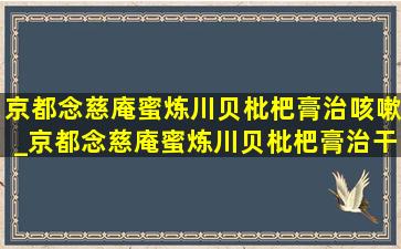 京都念慈庵蜜炼川贝枇杷膏治咳嗽_京都念慈庵蜜炼川贝枇杷膏治干咳