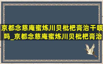 京都念慈庵蜜炼川贝枇杷膏治干咳吗_京都念慈庵蜜炼川贝枇杷膏治疗干咳