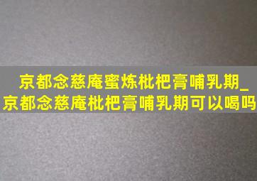 京都念慈庵蜜炼枇杷膏哺乳期_京都念慈庵枇杷膏哺乳期可以喝吗