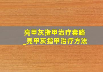 亮甲灰指甲治疗套路_亮甲灰指甲治疗方法