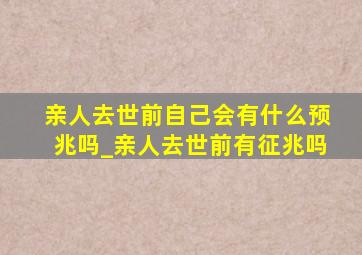 亲人去世前自己会有什么预兆吗_亲人去世前有征兆吗