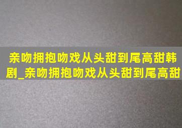 亲吻拥抱吻戏从头甜到尾高甜韩剧_亲吻拥抱吻戏从头甜到尾高甜